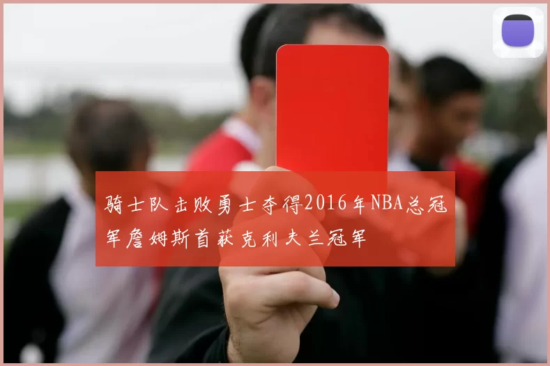 骑士队击败勇士夺得2016年NBA总冠军詹姆斯首获克利夫兰冠军
