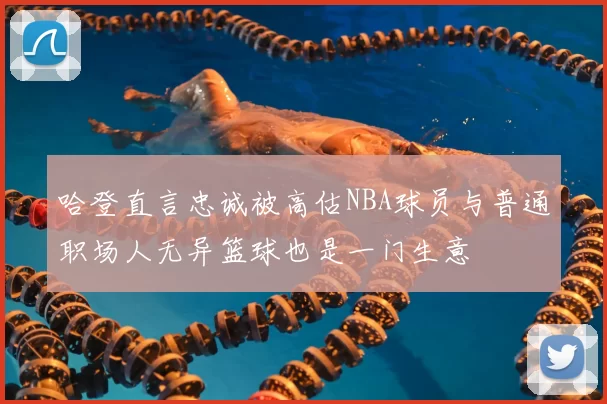 哈登直言忠诚被高估NBA球员与普通职场人无异篮球也是一门生意