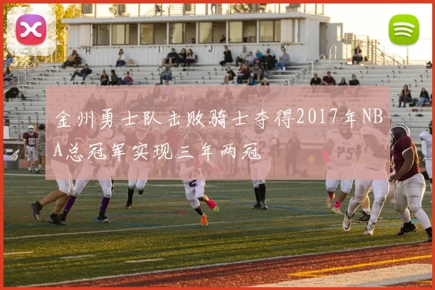 金州勇士队击败骑士夺得2017年NBA总冠军实现三年两冠