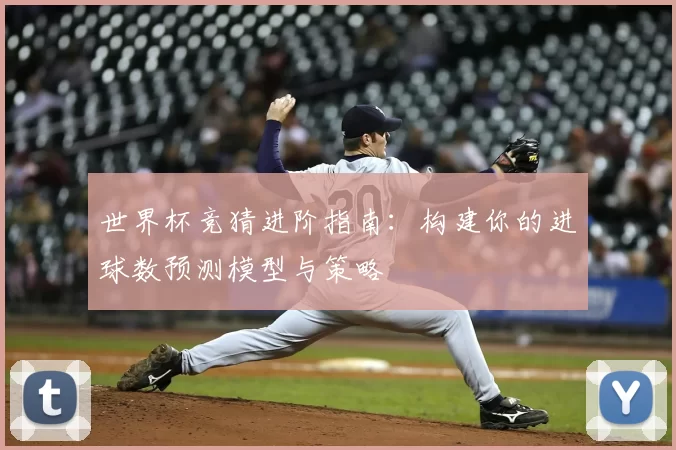 世界杯竞猜进阶指南:构建你的进球数预测模型与策略