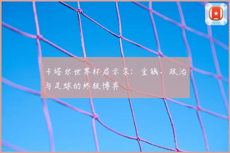卡塔尔世界杯启示录:金钱、政治与足球的终极博弈
