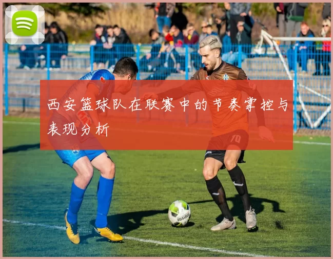 西安篮球队在联赛中的节奏掌控与表现分析