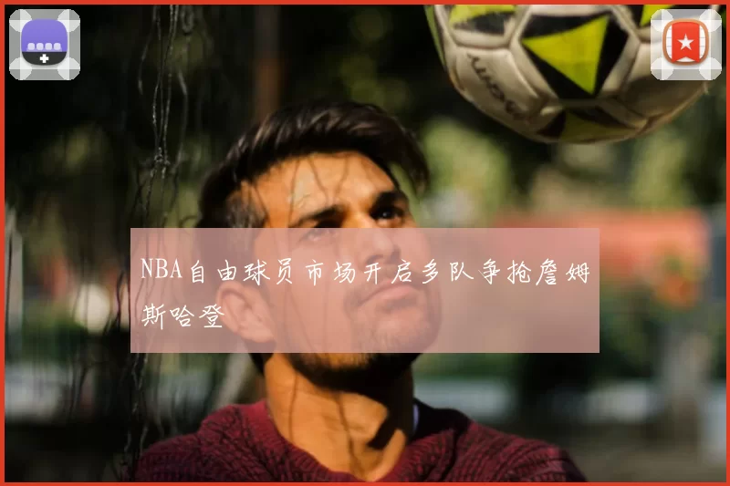 NBA自由球员市场开启多队争抢詹姆斯哈登