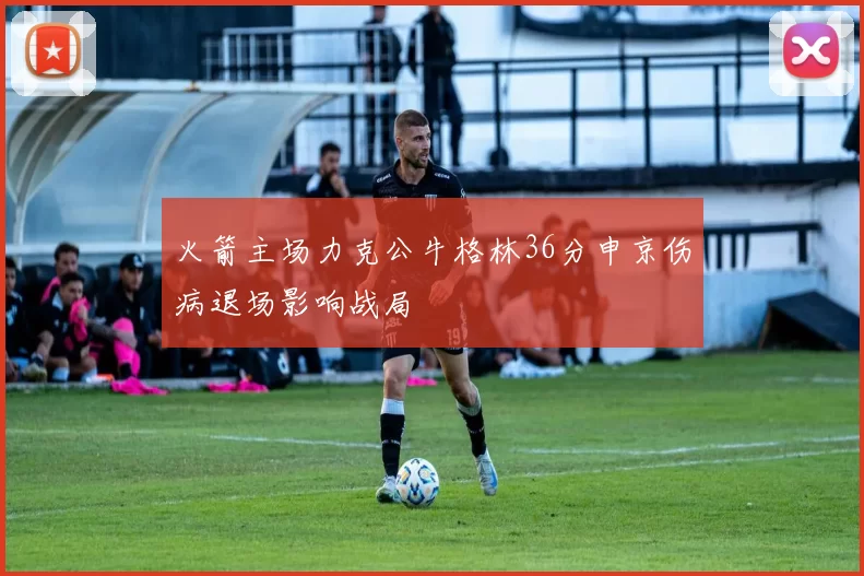 火箭主场力克公牛格林36分申京伤病退场影响战局