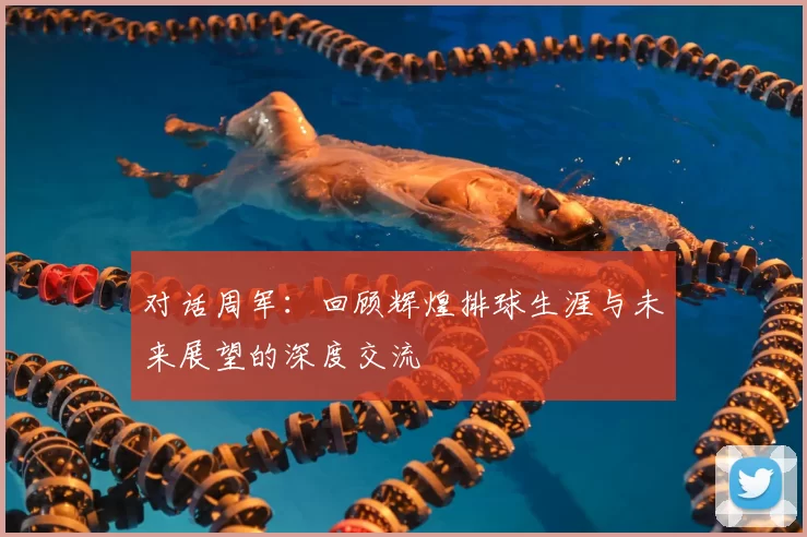 对话周军：回顾辉煌排球生涯与未来展望的深度交流