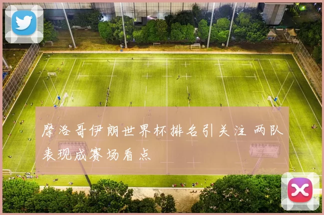 摩洛哥伊朗世界杯排名引关注 两队表现成赛场看点