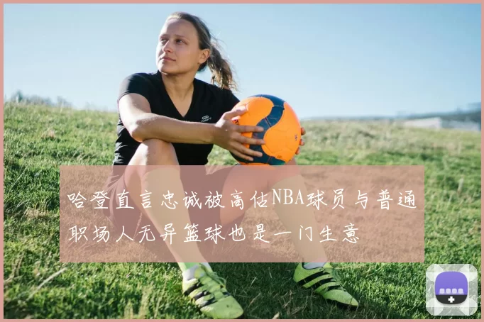 哈登直言忠诚被高估NBA球员与普通职场人无异篮球也是一门生意