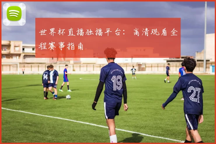 世界杯直播独播平台：高清观看全程赛事指南