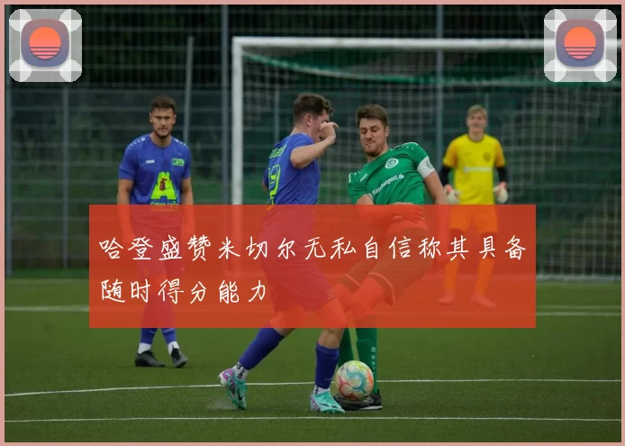 哈登盛赞米切尔无私自信称其具备随时得分能力