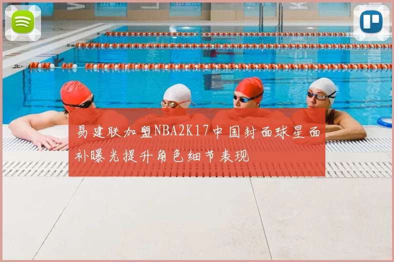 易建联加盟NBA2K17中国封面球星面补曝光提升角色细节表现