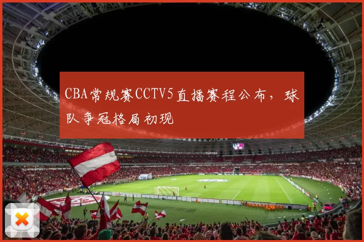 CBA常规赛CCTV5直播赛程公布,球队争冠格局初现