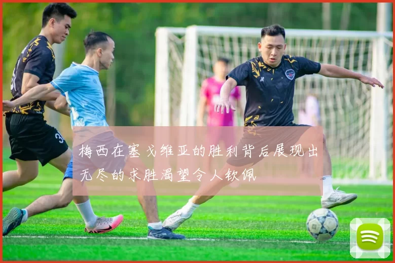 梅西在塞戈维亚的胜利背后展现出无尽的求胜渴望令人钦佩