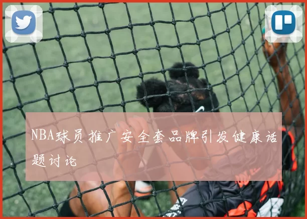 NBA球员推广安全套品牌引发健康话题讨论