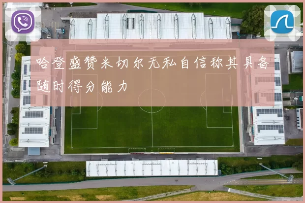 哈登盛赞米切尔无私自信称其具备随时得分能力