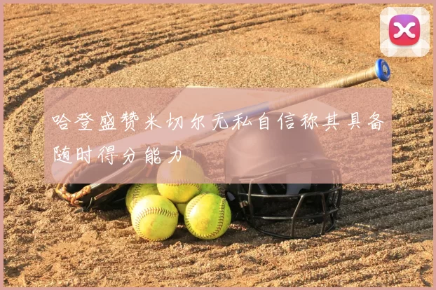 哈登盛赞米切尔无私自信称其具备随时得分能力