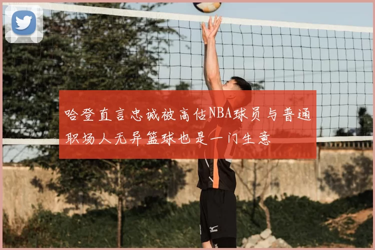 哈登直言忠诚被高估NBA球员与普通职场人无异篮球也是一门生意