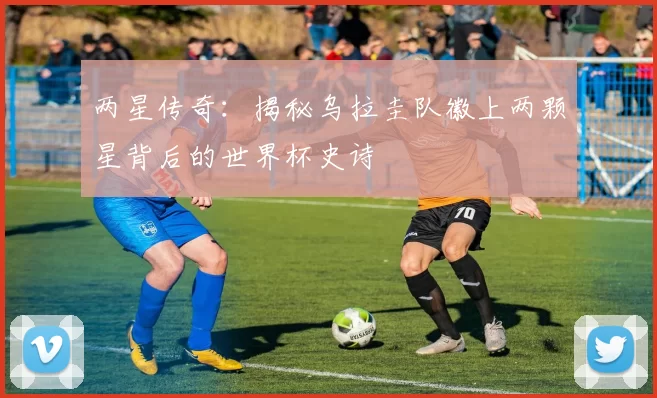 两星传奇:揭秘乌拉圭队徽上两颗星背后的世界杯史诗