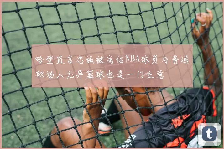 哈登直言忠诚被高估NBA球员与普通职场人无异篮球也是一门生意