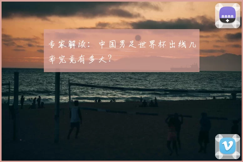 专家解读：中国男足世界杯出线几率究竟有多大？