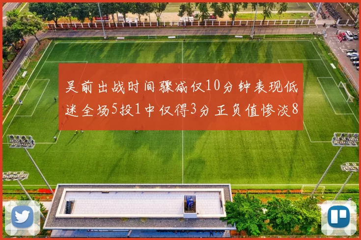 吴前出战时间骤减仅10分钟表现低迷全场5投1中仅得3分正负值惨淡8