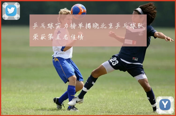 乒乓球实力榜单揭晓北京乒乓球队荣获第五名佳绩