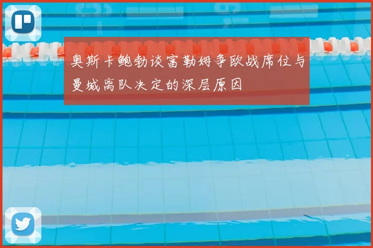 奥斯卡鲍勃谈富勒姆争欧战席位与曼城离队决定的深层原因