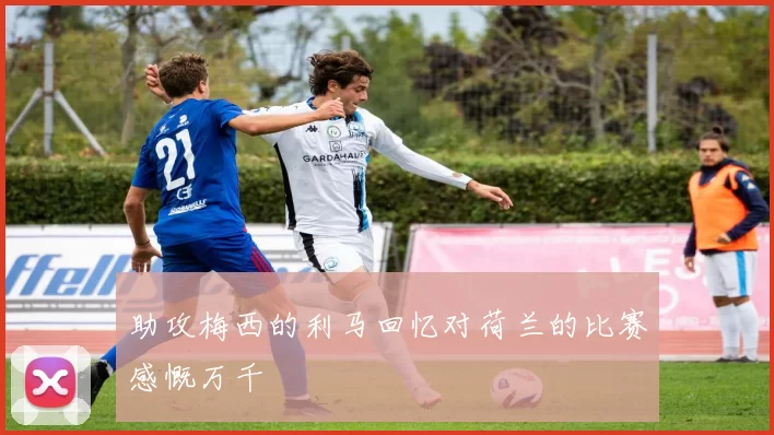 助攻梅西的利马回忆对荷兰的比赛感慨万千