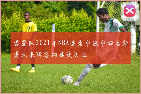 雷霆队2021年NBA选秀中选中四名新秀未来阵容构建受关注