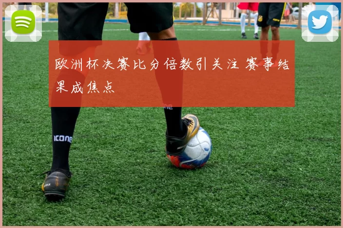 欧洲杯决赛比分倍数引关注 赛事结果成焦点