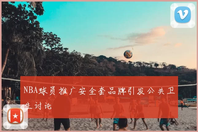 NBA球员推广安全套品牌引发公共卫生讨论
