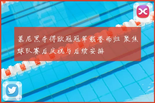 慕尼黑夺得欧冠冠军载誉而归 聚焦球队赛后庆祝与后续安排