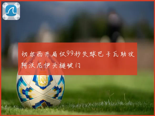 切尔西开局仅99秒失球巴卡瓦助攻阿沃尼伊头槌破门