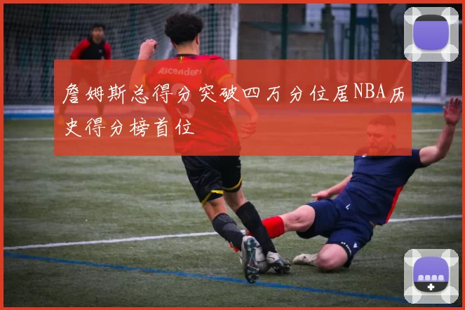 詹姆斯总得分突破四万分位居NBA历史得分榜首位