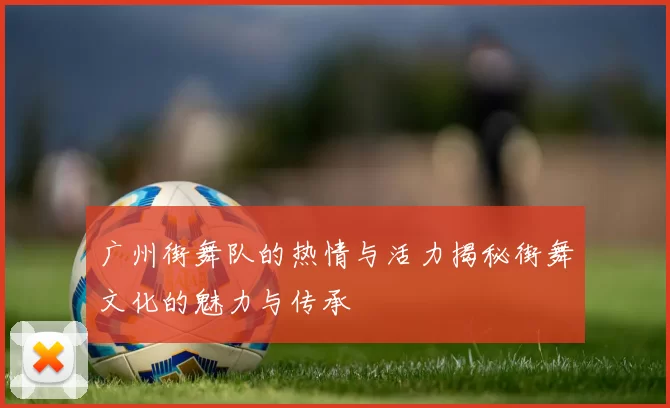 广州街舞队的热情与活力揭秘街舞文化的魅力与传承