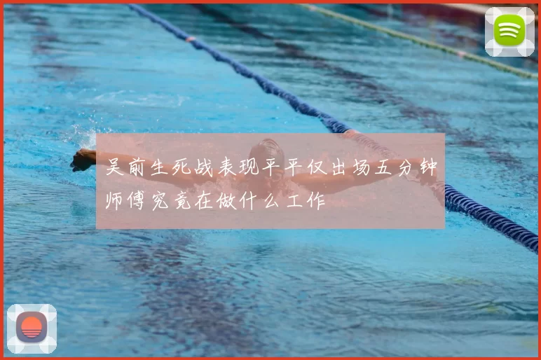 吴前生死战表现平平仅出场五分钟师傅究竟在做什么工作