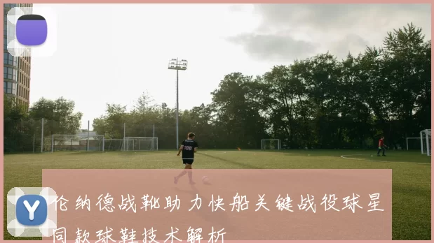 伦纳德战靴助力快船关键战役球星同款球鞋技术解析