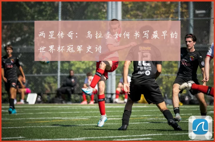 两星传奇：乌拉圭如何书写最早的世界杯冠军史诗