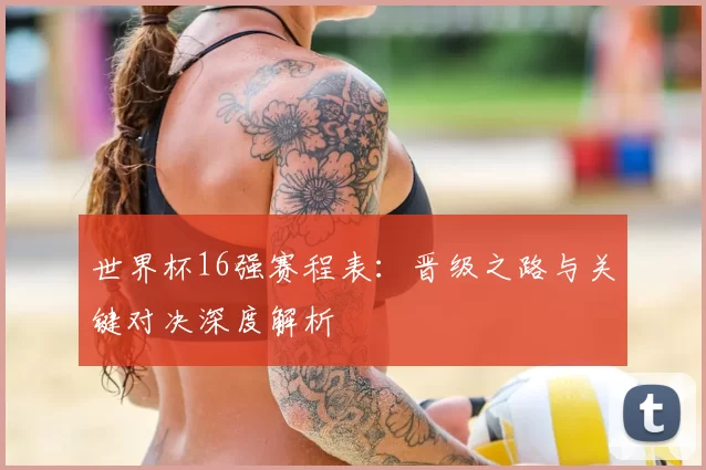 世界杯16强赛程表：晋级之路与关键对决深度解析