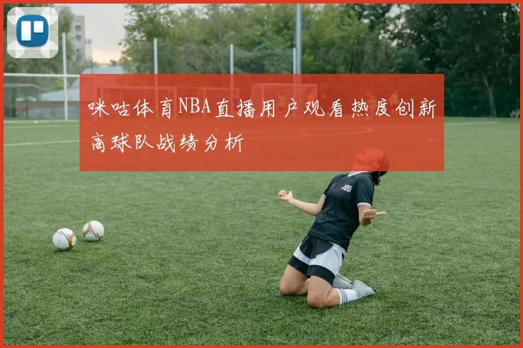 咪咕体育NBA直播用户观看热度创新高球队战绩分析