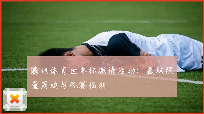 腾讯体育世界杯邀请活动:赢取限量周边与观赛福利
