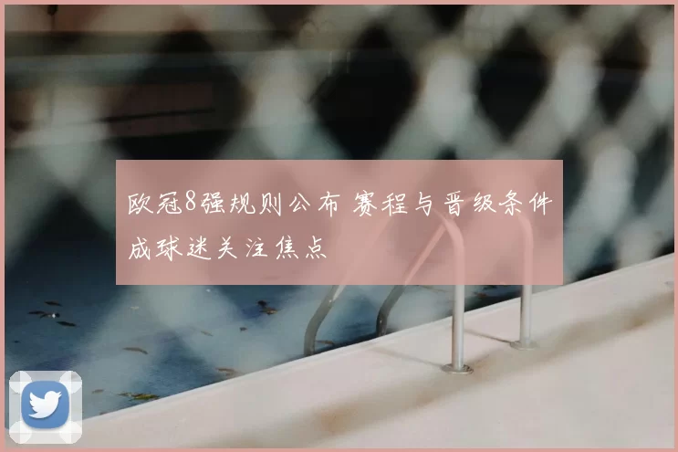 欧冠8强规则公布 赛程与晋级条件成球迷关注焦点