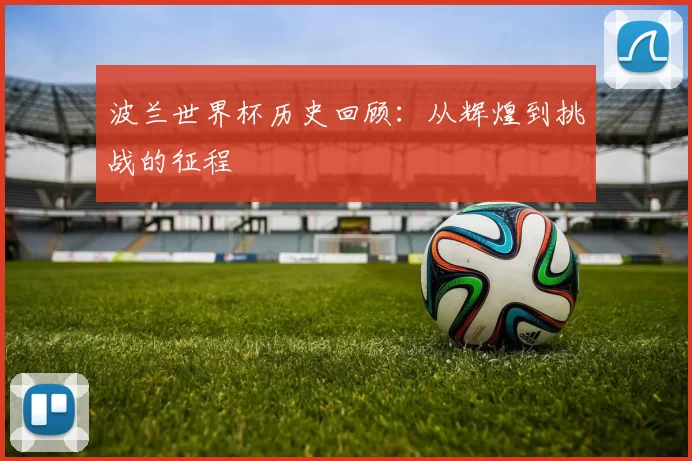 波兰世界杯历史回顾:从辉煌到挑战的征程