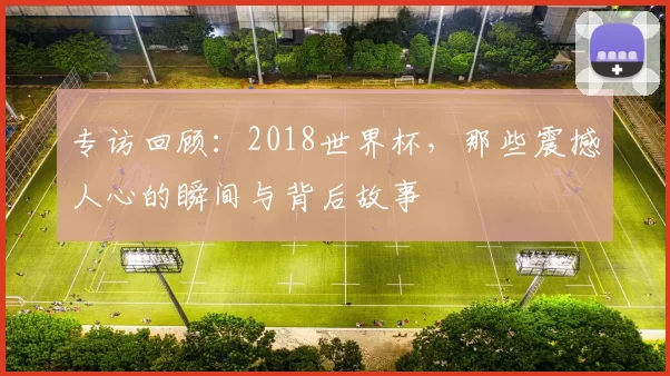 专访回顾:2018世界杯,那些震撼人心的瞬间与背后故事