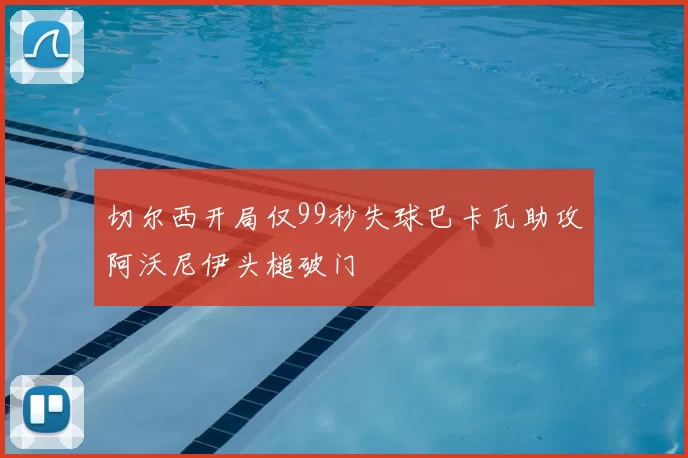 切尔西开局仅99秒失球巴卡瓦助攻阿沃尼伊头槌破门