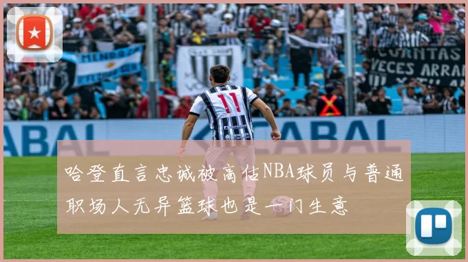 哈登直言忠诚被高估NBA球员与普通职场人无异篮球也是一门生意