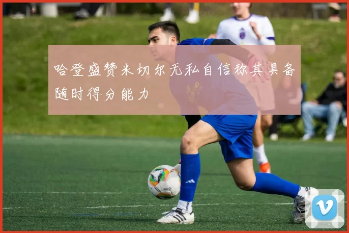 哈登盛赞米切尔无私自信称其具备随时得分能力