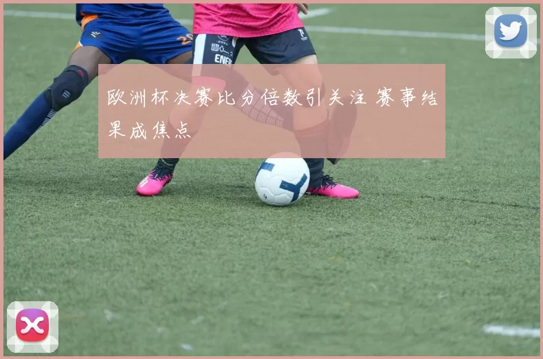 欧洲杯决赛比分倍数引关注 赛事结果成焦点