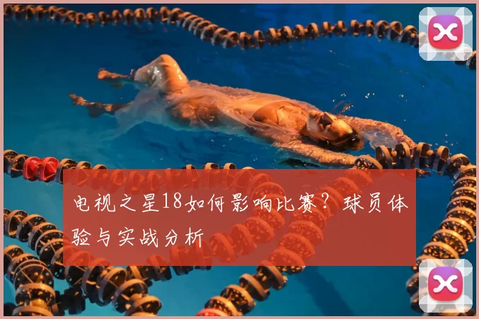 电视之星18如何影响比赛?球员体验与实战分析