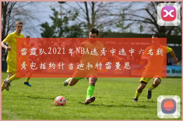雷霆队2021年NBA选秀中选中六名新秀包括约什吉迪和特雷曼恩