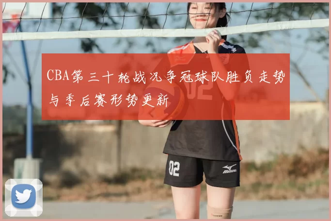 CBA第三十轮战况争冠球队胜负走势与季后赛形势更新
